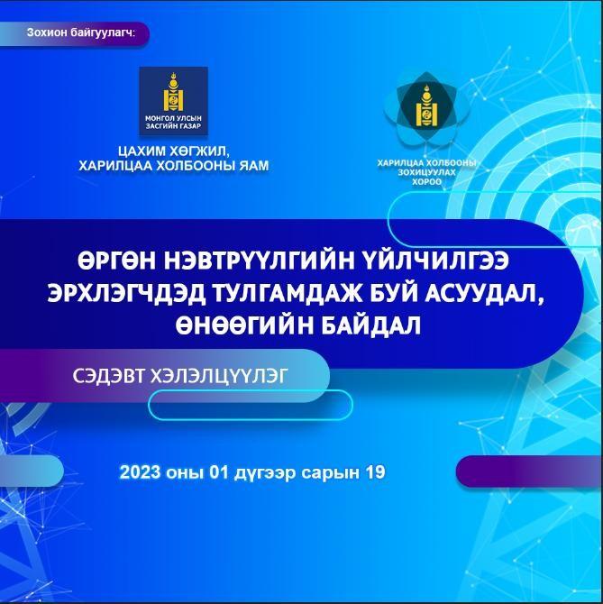 “ӨРГӨН НЭВТРҮҮЛГИЙН ҮЙЛЧИЛГЭЭ ЭРХЛЭГЧДЭД ТУЛГАМДАЖ БУЙ CУУДАЛ, ӨНӨӨГИЙН БАЙДАЛ” СЭДЭВТ ХЭЛЭЛЦҮҮЛЭГ ЗОХИОН БАЙГУУЛЛАА